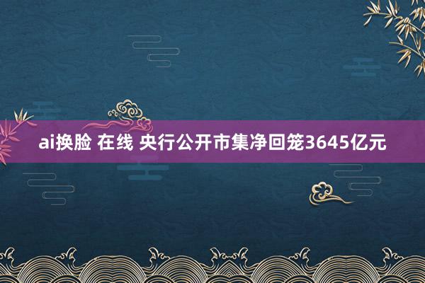 ai换脸 在线 央行公开市集净回笼3645亿元