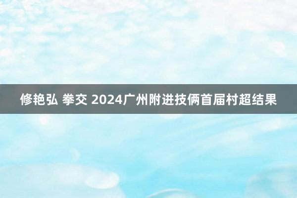 修艳弘 拳交 2024广州附进技俩首届村超结果