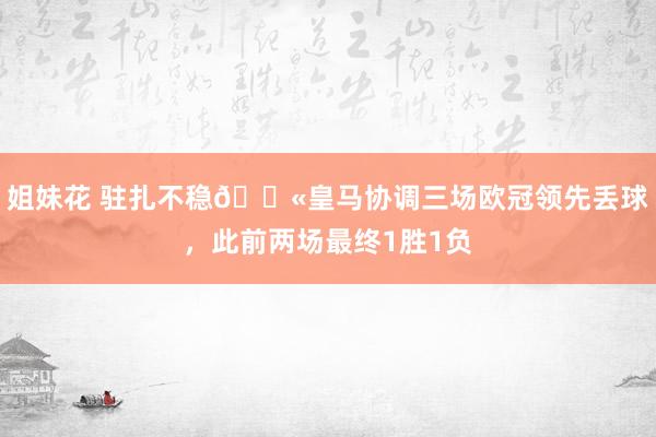 姐妹花 驻扎不稳😫皇马协调三场欧冠领先丢球，此前两场最终1胜1负