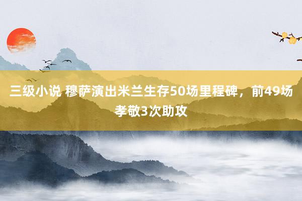 三级小说 穆萨演出米兰生存50场里程碑，前49场孝敬3次助攻