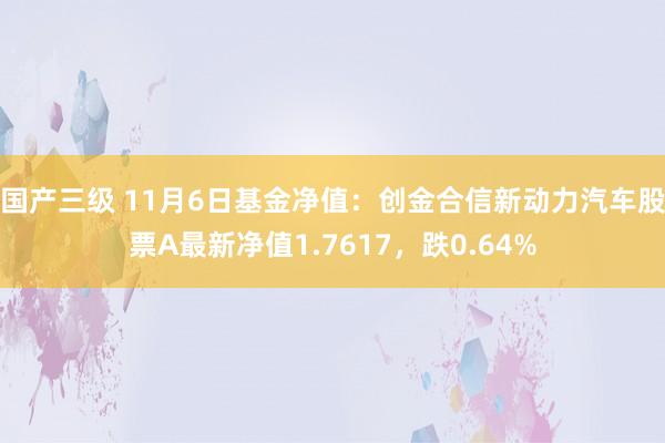 国产三级 11月6日基金净值：创金合信新动力汽车股票A最新净值1.7617，跌0.64%