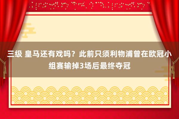 三级 皇马还有戏吗？此前只须利物浦曾在欧冠小组赛输掉3场后最终夺冠