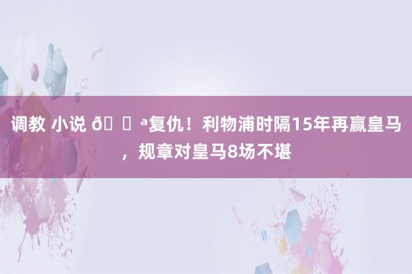 调教 小说 💪复仇！利物浦时隔15年再赢皇马，规章对皇马8场不堪