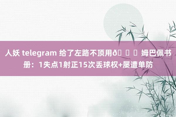 人妖 telegram 给了左路不顶用👎姆巴佩书册：1失点1射正15次丢球权+屡遭单防