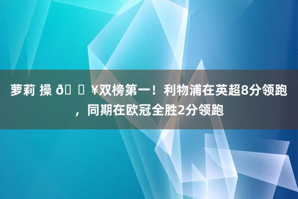 萝莉 操 💥双榜第一！利物浦在英超8分领跑，同期在欧冠全胜2分领跑