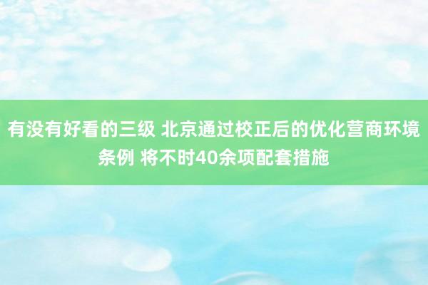 有没有好看的三级 北京通过校正后的优化营商环境条例 将不时40余项配套措施