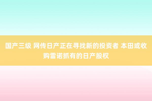 国产三级 网传日产正在寻找新的投资者 本田或收购雷诺抓有的日产股权