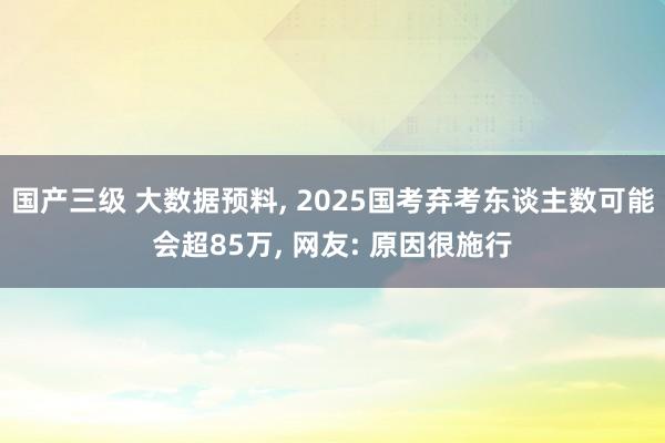 国产三级 大数据预料， 2025国考弃考东谈主数可能会超85万， 网友: 原因很施行