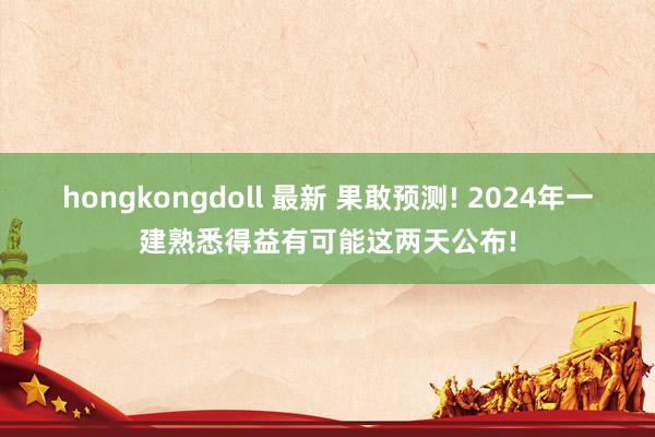 hongkongdoll 最新 果敢预测! 2024年一建熟悉得益有可能这两天公布!