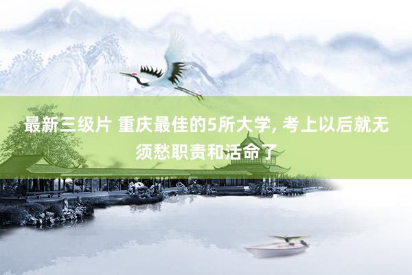 最新三级片 重庆最佳的5所大学， 考上以后就无须愁职责和活命了