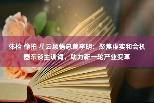 体检 偷拍 星云颖悟总裁李明：聚焦虚实和会机器东谈主训诲，助力新一轮产业变革