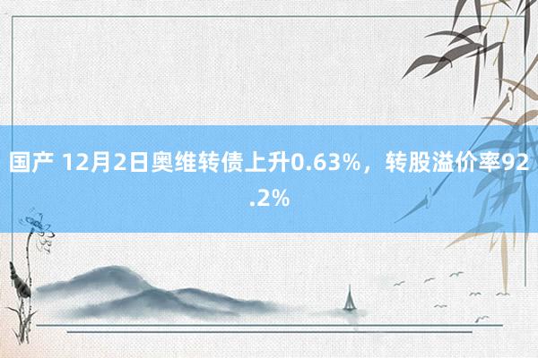 国产 12月2日奥维转债上升0.63%，转股溢价率92.2%