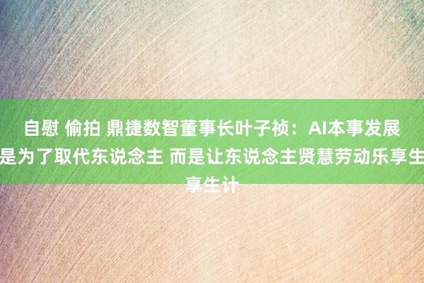 自慰 偷拍 鼎捷数智董事长叶子祯：AI本事发展不是为了取代东说念主 而是让东说念主贤慧劳动乐享生计