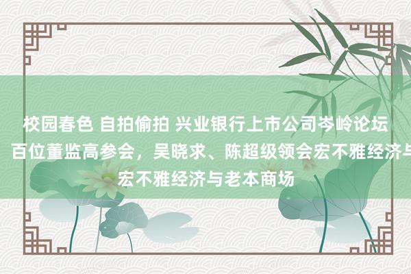 校园春色 自拍偷拍 兴业银行上市公司岑岭论坛激发温雅：百位董监高参会，吴晓求、陈超级领会宏不雅经济与老本商场