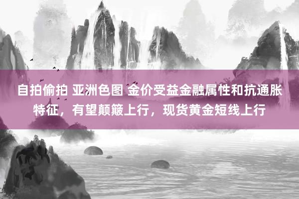 自拍偷拍 亚洲色图 金价受益金融属性和抗通胀特征，有望颠簸上行，现货黄金短线上行