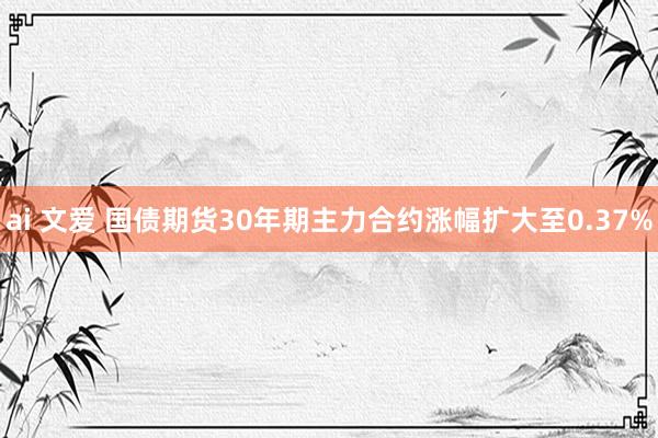 ai 文爱 国债期货30年期主力合约涨幅扩大至0.37%