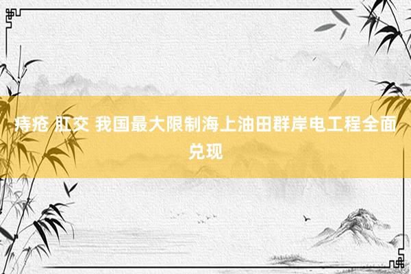 痔疮 肛交 我国最大限制海上油田群岸电工程全面兑现