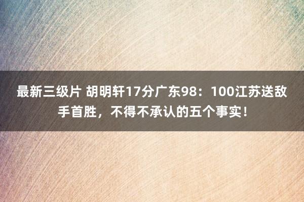 最新三级片 胡明轩17分广东98：100江苏送敌手首胜，不得不承认的五个事实！