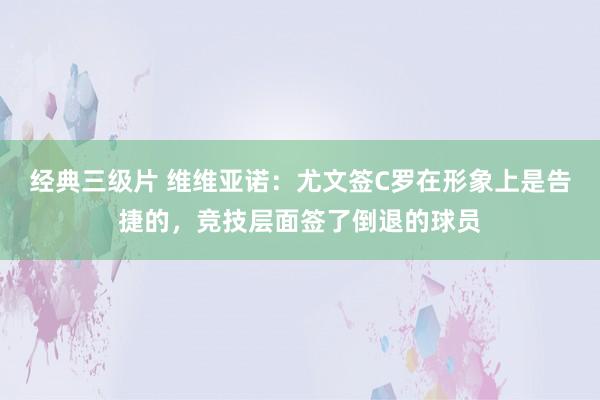 经典三级片 维维亚诺：尤文签C罗在形象上是告捷的，竞技层面签了倒退的球员