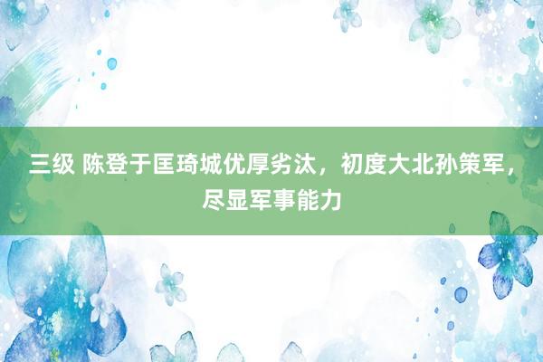 三级 陈登于匡琦城优厚劣汰，初度大北孙策军，尽显军事能力