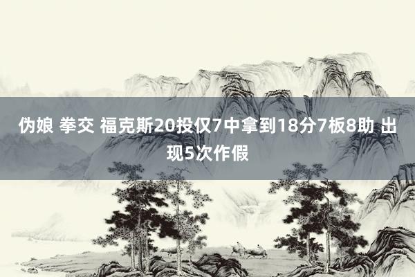 伪娘 拳交 福克斯20投仅7中拿到18分7板8助 出现5次作假