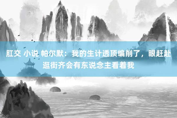 肛交 小说 帕尔默：我的生计透顶编削了，眼赶赴逛街齐会有东说念主看着我