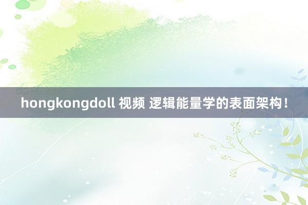 hongkongdoll 视频 逻辑能量学的表面架构！