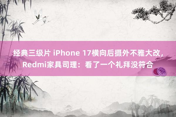 经典三级片 iPhone 17横向后摄外不雅大改，Redmi家具司理：看了一个礼拜没符合