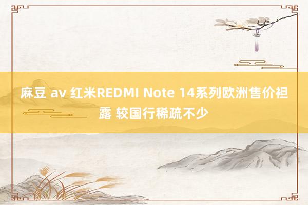 麻豆 av 红米REDMI Note 14系列欧洲售价袒露 较国行稀疏不少