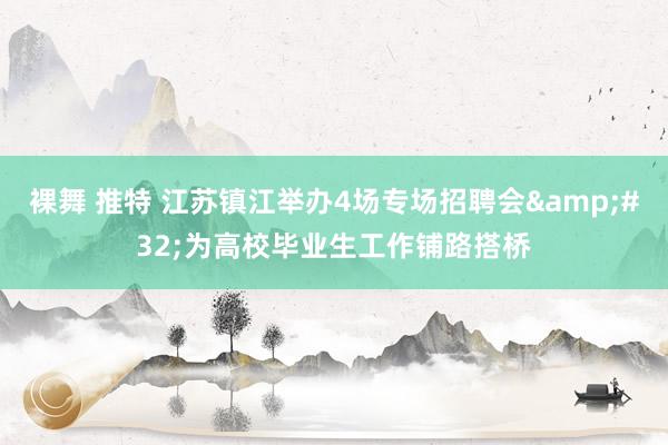 裸舞 推特 江苏镇江举办4场专场招聘会&#32;为高校毕业生工作铺路搭桥