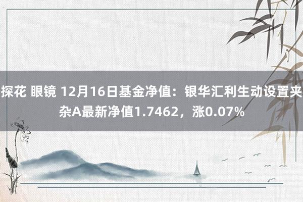 探花 眼镜 12月16日基金净值：银华汇利生动设置夹杂A最新净值1.7462，涨0.07%