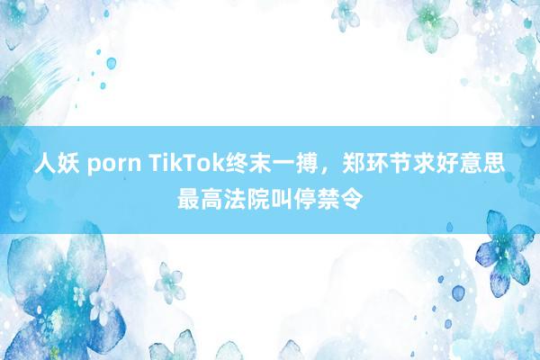 人妖 porn TikTok终末一搏，郑环节求好意思最高法院叫停禁令