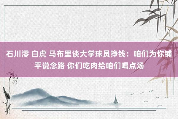 石川澪 白虎 马布里谈大学球员挣钱：咱们为你铺平说念路 你们吃肉给咱们喝点汤