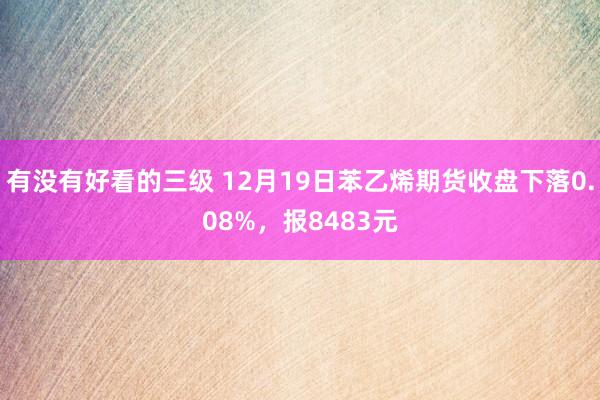 有没有好看的三级 12月19日苯乙烯期货收盘下落0.08%，报8483元