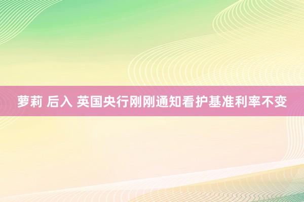 萝莉 后入 英国央行刚刚通知看护基准利率不变