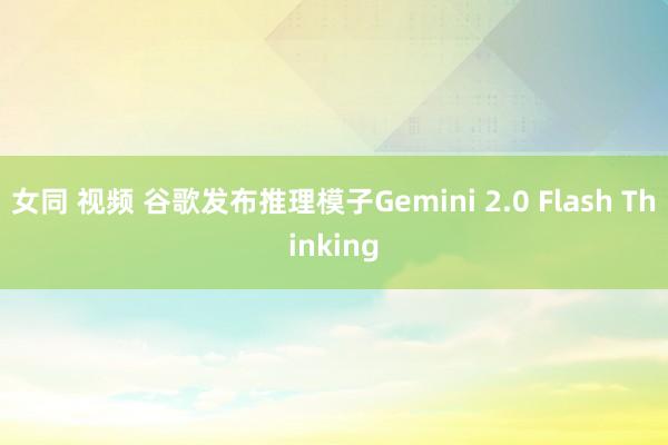 女同 视频 谷歌发布推理模子Gemini 2.0 Flash Thinking