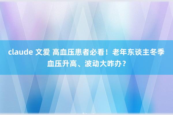 claude 文爱 高血压患者必看！老年东谈主冬季血压升高、波动大咋办？