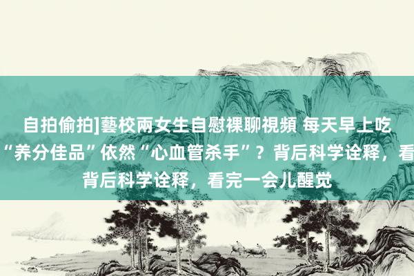 自拍偷拍]藝校兩女生自慰裸聊視頻 每天早上吃个水煮蛋，是“养分佳品”依然“心血管杀手”？背后科学诠释，看完一会儿醒觉