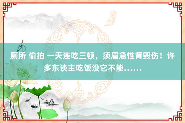 厕所 偷拍 一天连吃三顿，须眉急性肾毁伤！许多东谈主吃饭没它不能……