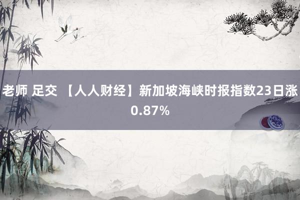 老师 足交 【人人财经】新加坡海峡时报指数23日涨0.87%