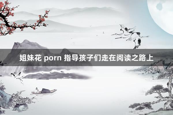 姐妹花 porn 指导孩子们走在阅读之路上