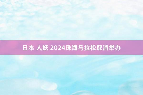 日本 人妖 2024珠海马拉松取消举办