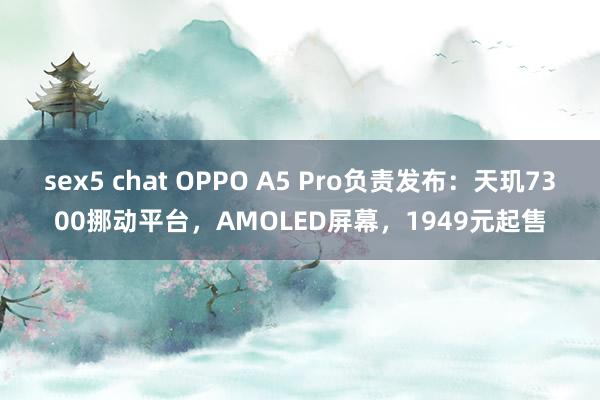 sex5 chat OPPO A5 Pro负责发布：天玑7300挪动平台，AMOLED屏幕，1949元起售