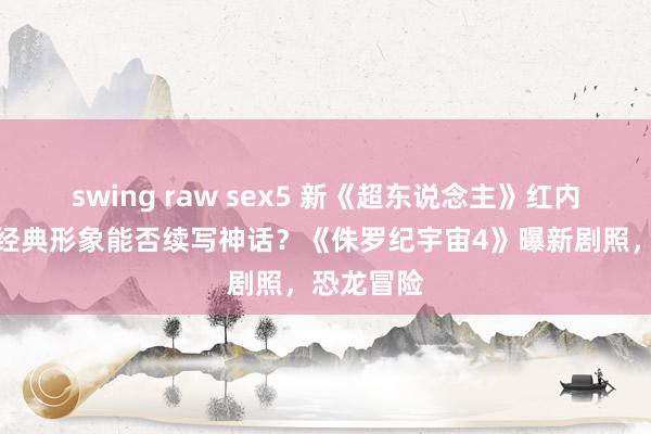 swing raw sex5 新《超东说念主》红内裤重归，经典形象能否续写神话？《侏罗纪宇宙4》曝新剧照，恐龙冒险