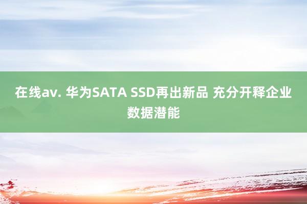 在线av. 华为SATA SSD再出新品 充分开释企业数据潜能