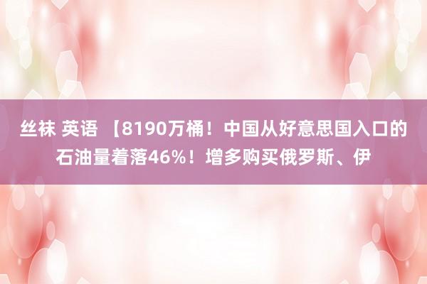 丝袜 英语 【8190万桶！中国从好意思国入口的石油量着落46%！增多购买俄罗斯、伊