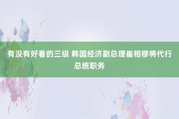 有没有好看的三级 韩国经济副总理崔相穆将代行总统职务