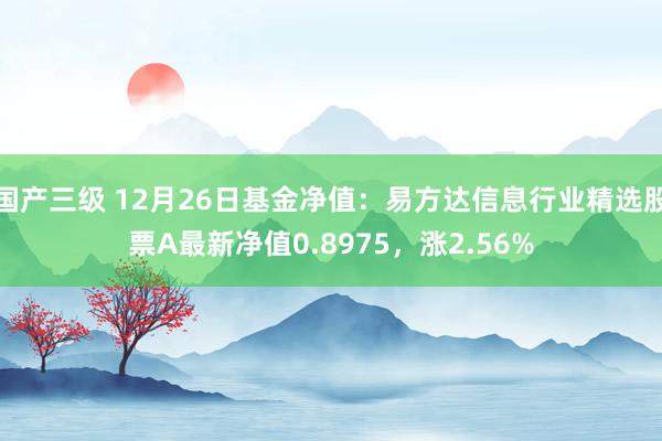 国产三级 12月26日基金净值：易方达信息行业精选股票A最新净值0.8975，涨2.56%