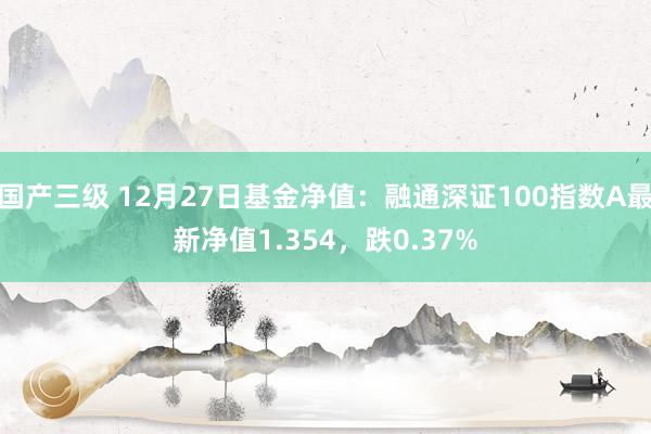 国产三级 12月27日基金净值：融通深证100指数A最新净值1.354，跌0.37%