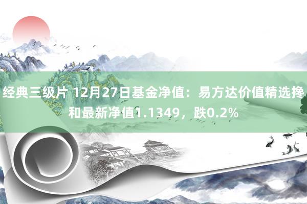 经典三级片 12月27日基金净值：易方达价值精选搀和最新净值1.1349，跌0.2%